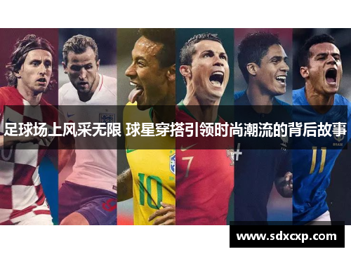 足球场上风采无限 球星穿搭引领时尚潮流的背后故事