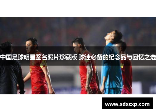 中国足球明星签名照片珍藏版 球迷必备的纪念品与回忆之选