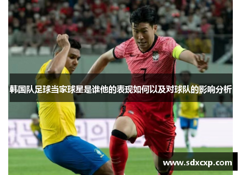 韩国队足球当家球星是谁他的表现如何以及对球队的影响分析