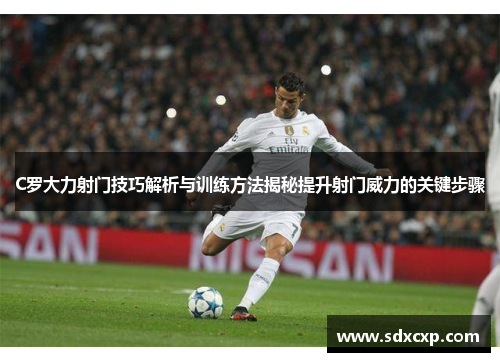 C罗大力射门技巧解析与训练方法揭秘提升射门威力的关键步骤