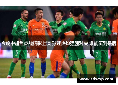 今晚中超焦点战精彩上演 球迷热盼强强对决 谁能笑到最后