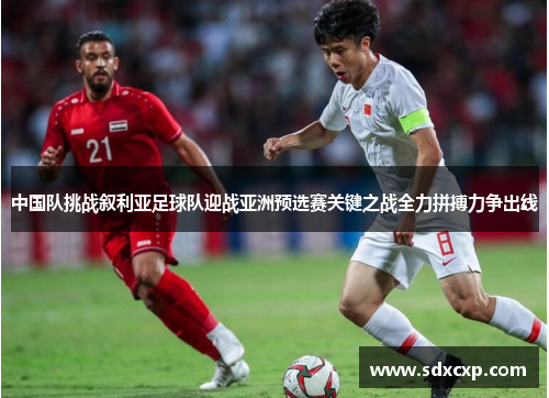 中国队挑战叙利亚足球队迎战亚洲预选赛关键之战全力拼搏力争出线
