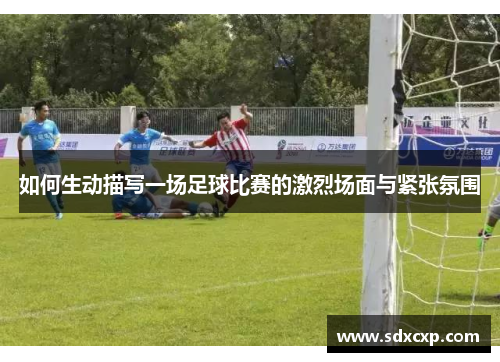 如何生动描写一场足球比赛的激烈场面与紧张氛围