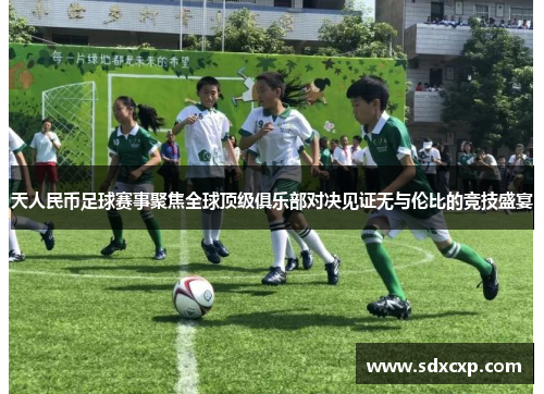天人民币足球赛事聚焦全球顶级俱乐部对决见证无与伦比的竞技盛宴
