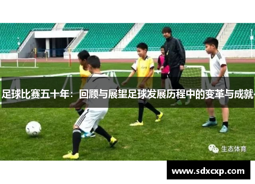 足球比赛五十年：回顾与展望足球发展历程中的变革与成就