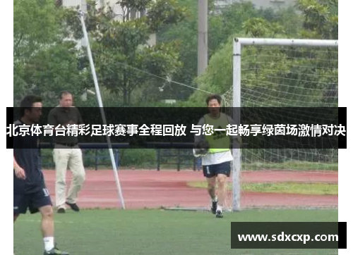 北京体育台精彩足球赛事全程回放 与您一起畅享绿茵场激情对决