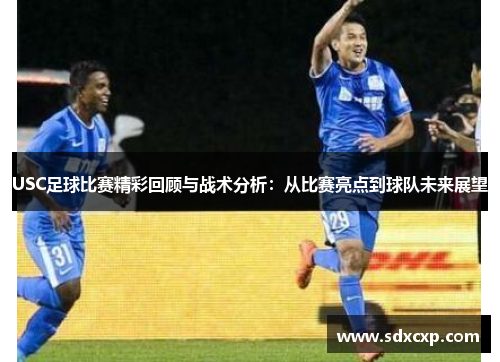 USC足球比赛精彩回顾与战术分析：从比赛亮点到球队未来展望