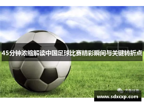 45分钟浓缩解读中国足球比赛精彩瞬间与关键转折点
